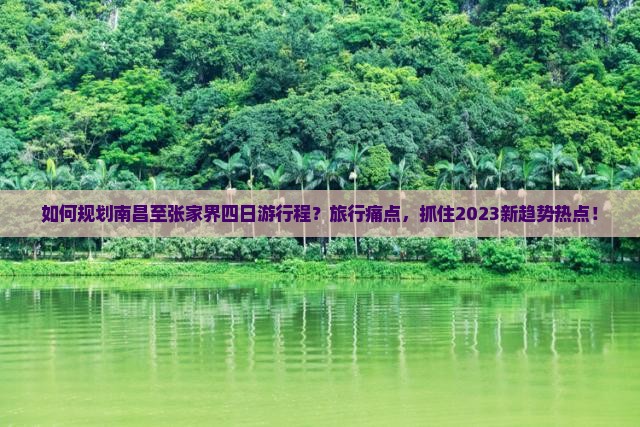 如何规划南昌至张家界四日游行程？旅行痛点，抓住2023新趋势热点！