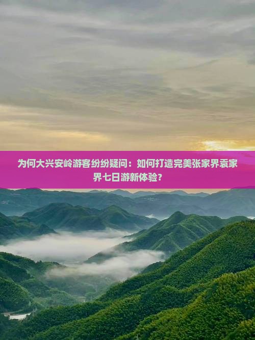 为何大兴安岭游客纷纷疑问：如何打造完美张家界袁家界七日游新体验？