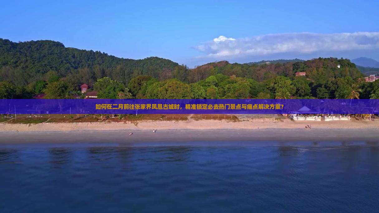 如何在二月前往张家界凤凰古城时，精准锁定必去热门景点与痛点解决方案？