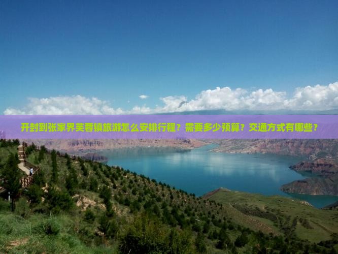 开封到张家界芙蓉镇旅游怎么安排行程？需要多少预算？交通方式有哪些？