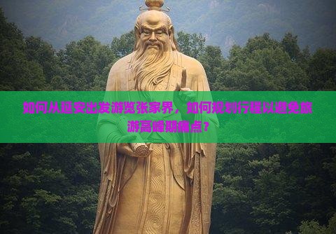 如何从延安出发游览张家界，如何规划行程以避免旅游高峰期痛点？