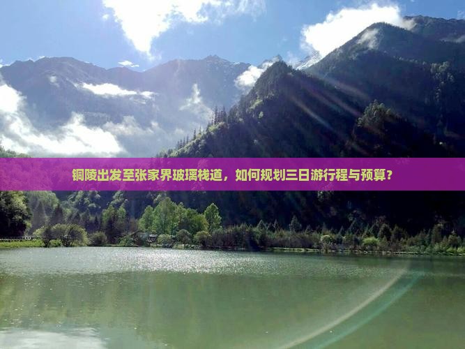 铜陵出发至张家界玻璃栈道，如何规划三日游行程与预算？