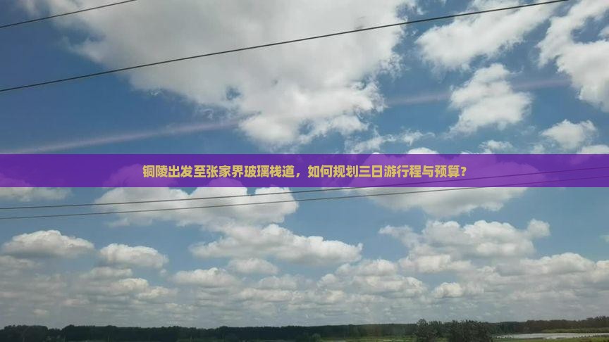 铜陵出发至张家界玻璃栈道，如何规划三日游行程与预算？