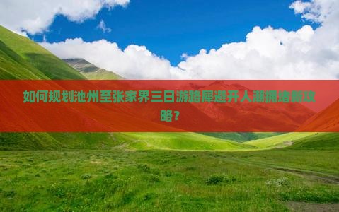 如何规划池州至张家界三日游路犀避开人潮拥堵新攻略? 如何规划池州至张家界三日游路犀避开人潮拥堵新攻略?