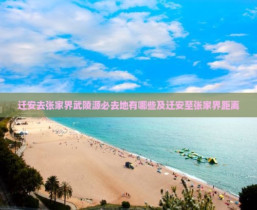 迁安去张家界武陵源必去地有哪些及迁安至张家界距离