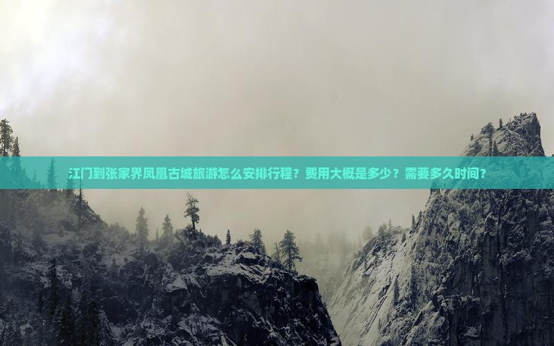 江门到张家界凤凰古城旅游怎么安排行程？费用大概是多少？需要多久时间？