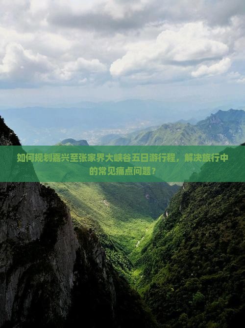 如何规划嘉兴至张家界大峡谷五日游行程，解决旅行中的常见痛点问题？