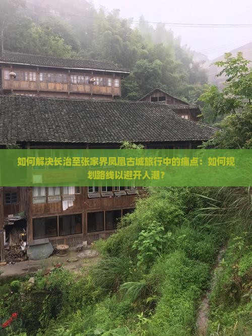 如何解决长治至张家界凤凰古城旅行中的痛点：如何规划路线以避开人潮？