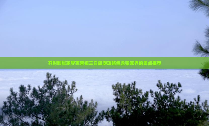开封到张家界芙蓉镇三日旅游攻略包含张家界的景点推荐
