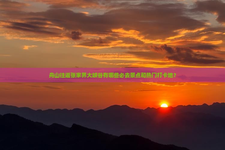 舟山往返张家界大峡谷有哪些必去景点和热门打卡地？