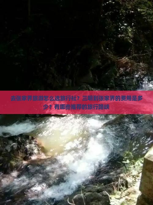 去张家界旅游怎么选旅行社？三明到张家界的费用是多少？有哪些推荐的旅行路峡