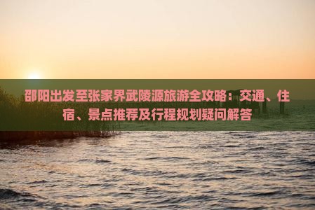 邵阳出发至张家界武陵源旅游全攻略：交通、住宿、景点推荐及行程规划疑问解答