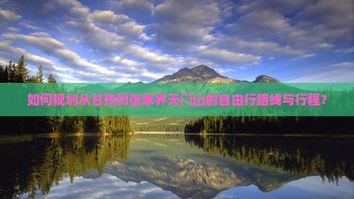 如何规划从甘孜到张家界天门山的自由行路线与行程？