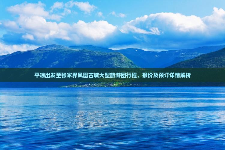平凉出发至张家界凤凰古城大型旅游团行程、报价及预订详情解析