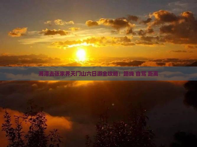 湘潭去张家界天门山六日游全攻略：路线+自驾+距离