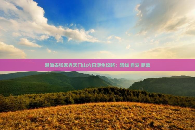 湘潭去张家界天门山六日游全攻略：路线+自驾+距离