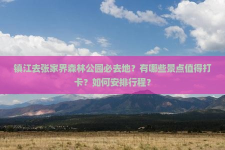 镇江去张家界森林公园必去地？有哪些景点值得打卡？如何安排行程？