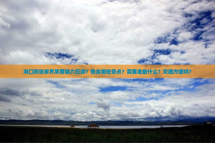 海口到张家界芙蓉镇六日游？包含哪些景点？需要准备什么？交通方便吗？