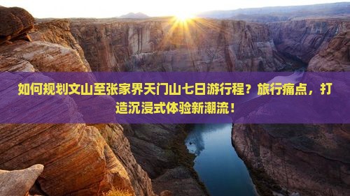 如何规划文山至张家界天门山七日游行程？旅行痛点，打造沉浸式体验新潮流！