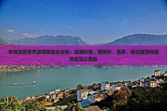 蚌埠去张家界玻璃栈道必去地：旅游价格、团报价、距离、最近玻璃栈道及自驾公里数