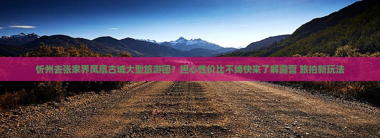 忻州去张家界凤凰古城大型旅游团？担心性价比不缚快来了解露营+旅拍新玩法