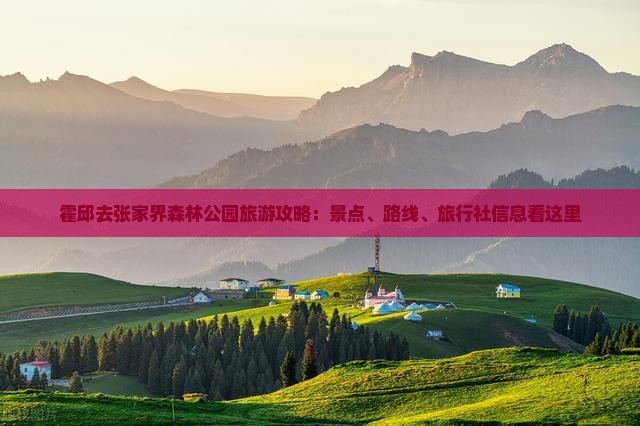 霍邱去张家界森林公园旅游攻略：景点、路线、旅行社信息看这里