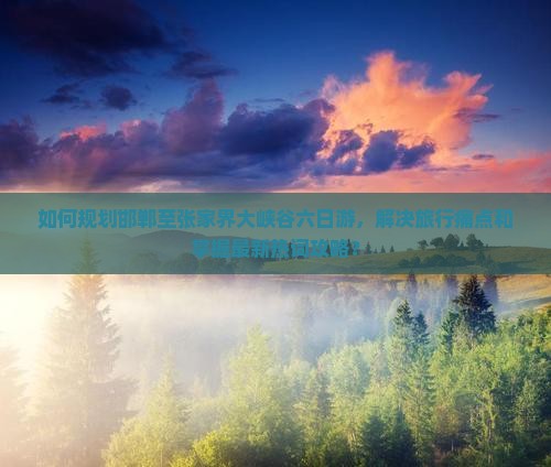 如何规划邯郸至张家界大峡谷六日游，解决旅行痛点和掌握最新热词攻略？