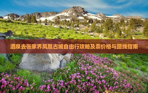 酒泉去张家界凤凰古城自由行攻略及票价格与路线指南