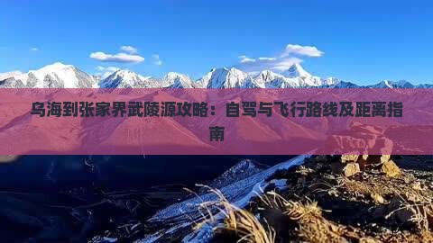 乌海到张家界武陵源攻略：自驾与飞行路线及距离指南