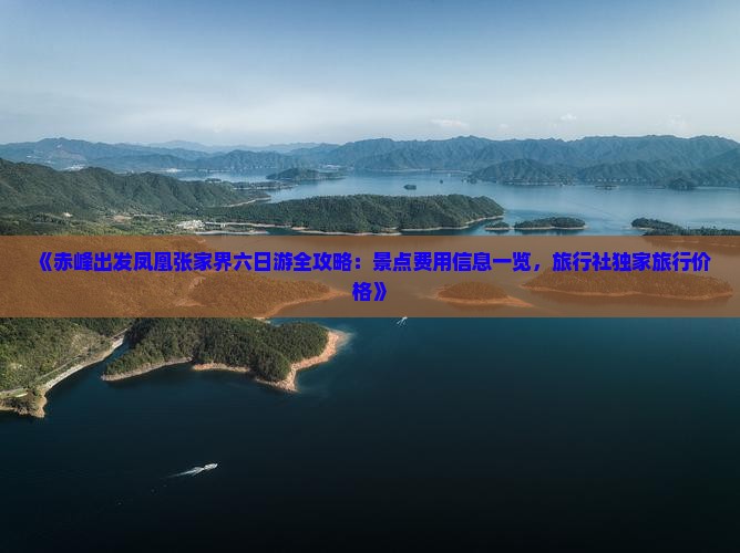 《赤峰出发凤凰张家界六日游全攻略：景点费用信息一览，旅行社独家旅行价格》