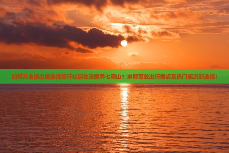 如何从曲靖出发选择旅行社前往张家界七星山？求解高效出行痛点及热门旅游新选择！