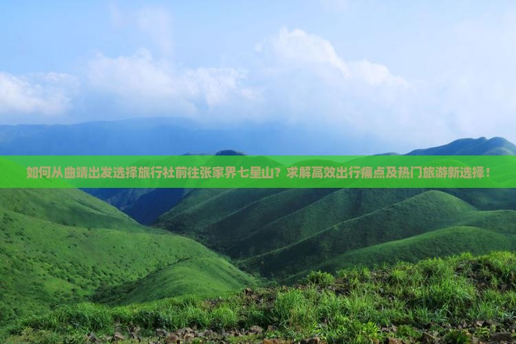 如何从曲靖出发选择旅行社前往张家界七星山？求解高效出行痛点及热门旅游新选择！
