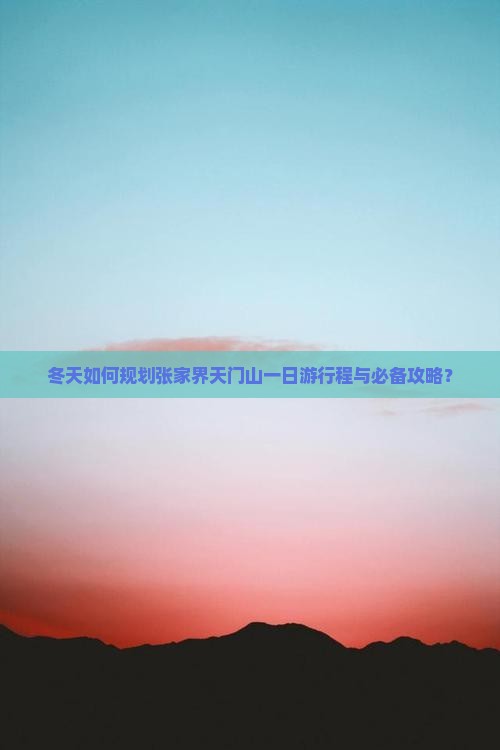 冬天如何规划张家界天门山一日游行程与必备攻略？