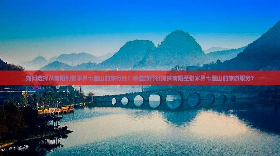 如何选择从南阳到张家界七星山的旅行社？哪些旅行社提供南阳至张家界七星山的旅游服务？