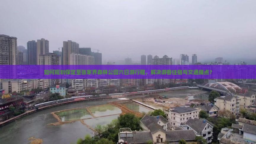 如何规划保定至张家界森林公园六日游行程，解决游客住宿与交通痛点？