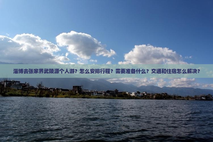 淄博去张家界武陵源个人游？怎么安排行程？需要准备什么？交通和住宿怎么解决？