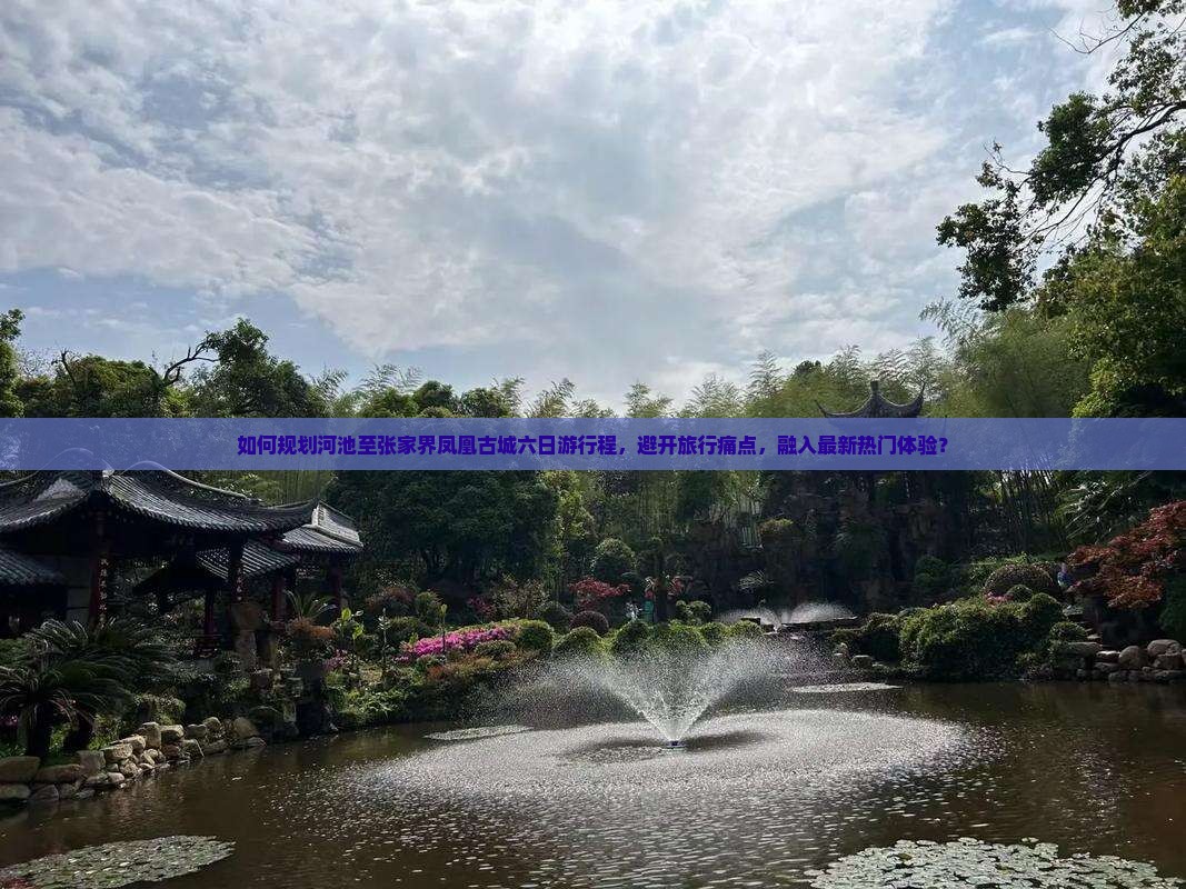 如何规划河池至张家界凤凰古城六日游行程，避开旅行痛点，融入最新热门体验？