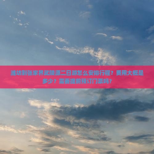 潍坊到张家界武陵源二日游怎么安排行程？费用大概是多少？需要提前预订门票吗？