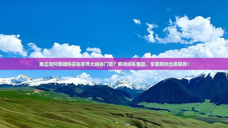 商丘如何便捷购买张家界大峡谷门票？解决排队难题，享受即时出票服务！