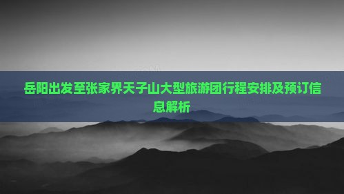 岳阳出发至张家界天子山大型旅游团行程安排及预订信息解析