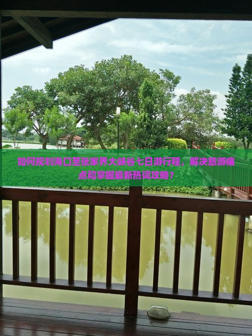 如何规划海口至张家界大峡谷七日游行程，解决旅游痛点和掌握最新热词攻略？