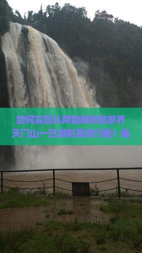 如何实现从阿勒泰到张家界天门山一日游的高效行程？痛点解析与热词攻略！