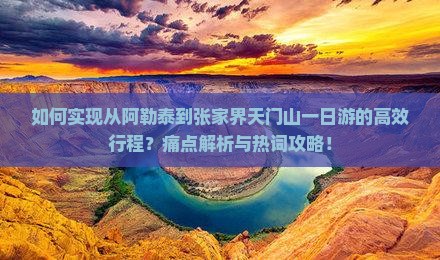 如何实现从阿勒泰到张家界天门山一日游的高效行程？痛点解析与热词攻略！