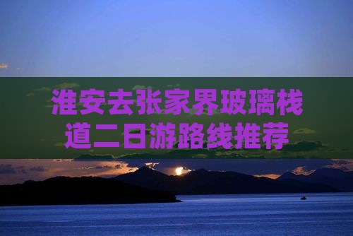 淮安去张家界玻璃栈道二日游路线推荐