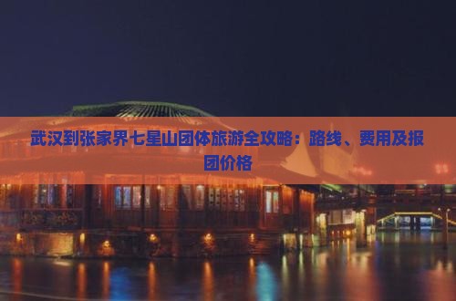 武汉到张家界七星山团体旅游全攻略：路线、费用及报团价格