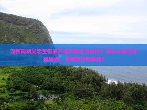 如何规划吴忠至张家界玻璃栈道自由行？解决交通与住宿痛点，解锁旅行新体验！