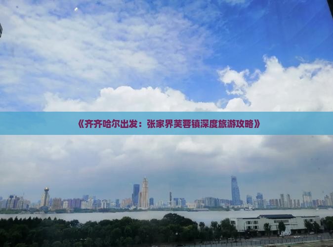 《齐齐哈尔出发：张家界芙蓉镇深度旅游攻略》