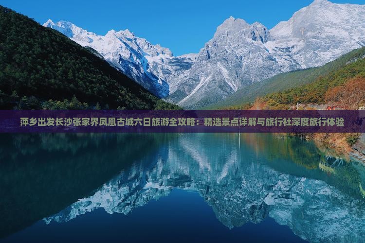 萍乡出发长沙张家界凤凰古城六日旅游全攻略：精选景点详解与旅行社深度旅行体验