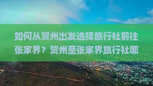 如何从贺州出发选择旅行社前往张家界？贺州至张家界旅行社哪家好？如何比较贺州去张家界的旅行社服务与价格？