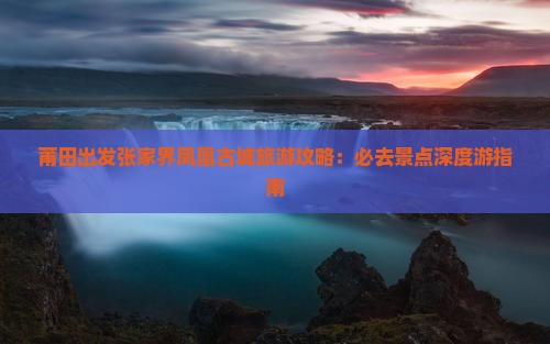 莆田出发张家界凤凰古城旅游攻略：必去景点深度游指南